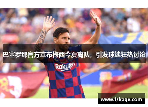 巴塞罗那官方宣布梅西今夏离队，引发球迷狂热讨论