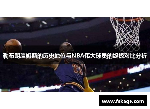 勒布朗詹姆斯的历史地位与NBA伟大球员的终极对比分析