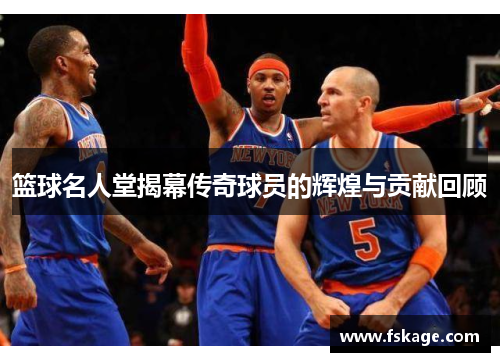 篮球名人堂揭幕传奇球员的辉煌与贡献回顾