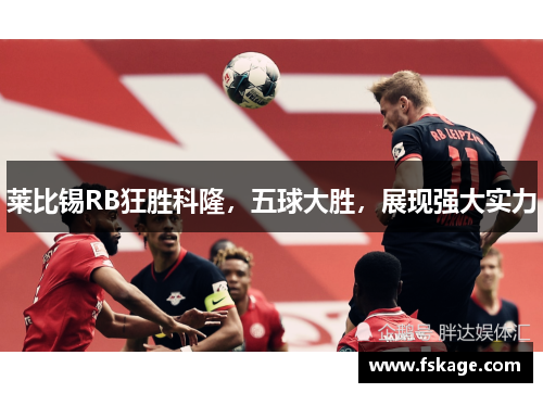 莱比锡RB狂胜科隆，五球大胜，展现强大实力