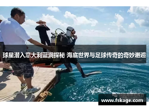 球星潜入意大利蓝洞探秘 海底世界与足球传奇的奇妙邂逅