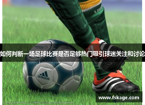 如何判断一场足球比赛是否足够热门吸引球迷关注和讨论