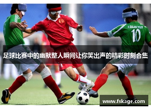 足球比赛中的幽默整人瞬间让你笑出声的精彩时刻合集