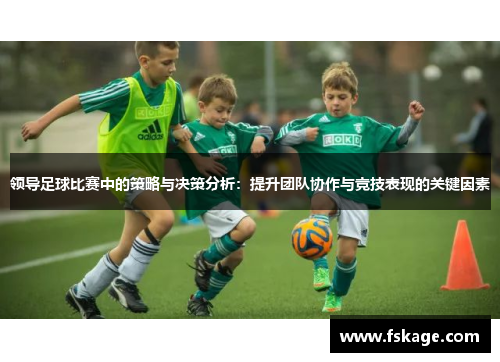 领导足球比赛中的策略与决策分析：提升团队协作与竞技表现的关键因素