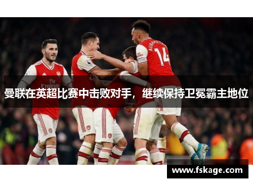 曼联在英超比赛中击败对手，继续保持卫冕霸主地位