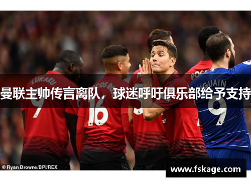 曼联主帅传言离队，球迷呼吁俱乐部给予支持