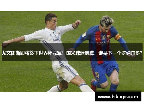 尤文图斯即将签下世界杯冠军！国米球迷沸腾，谁是下一个罗纳尔多？