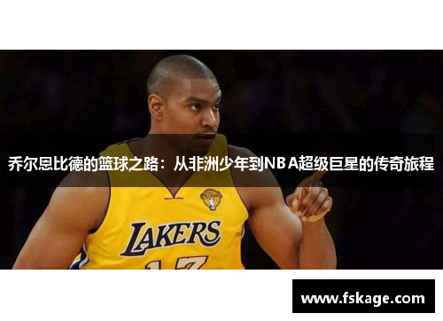 乔尔恩比德的篮球之路：从非洲少年到NBA超级巨星的传奇旅程