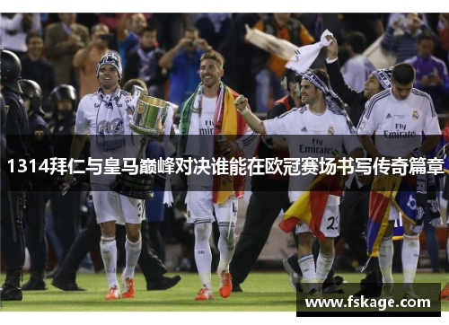 1314拜仁与皇马巅峰对决谁能在欧冠赛场书写传奇篇章