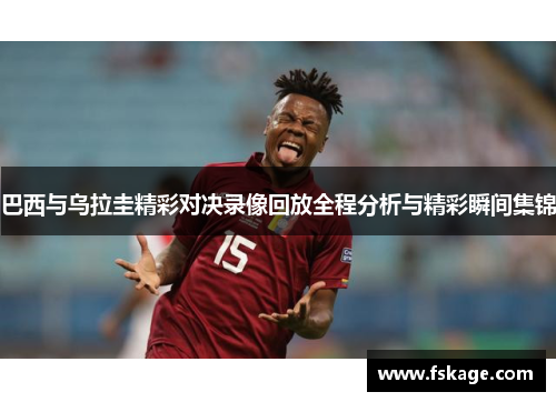巴西与乌拉圭精彩对决录像回放全程分析与精彩瞬间集锦