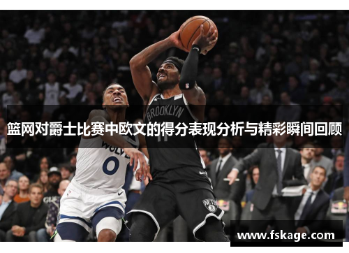篮网对爵士比赛中欧文的得分表现分析与精彩瞬间回顾