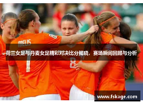 荷兰女足与丹麦女足精彩对决比分揭晓，赛场瞬间回顾与分析