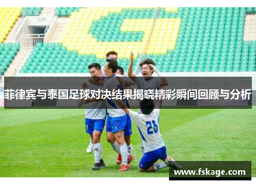 菲律宾与泰国足球对决结果揭晓精彩瞬间回顾与分析