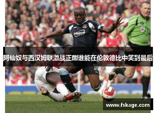 阿仙奴与西汉姆联激战正酣谁能在伦敦德比中笑到最后