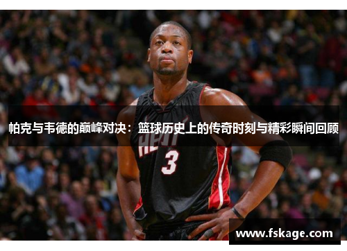 帕克与韦德的巅峰对决：篮球历史上的传奇时刻与精彩瞬间回顾